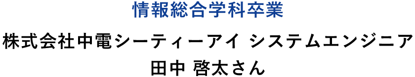 情報総合学科卒業 株式会社中電シーティーアイ システムエンジニア 田中 啓太さん