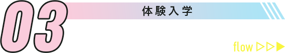 03 体験入学 1日の流れ